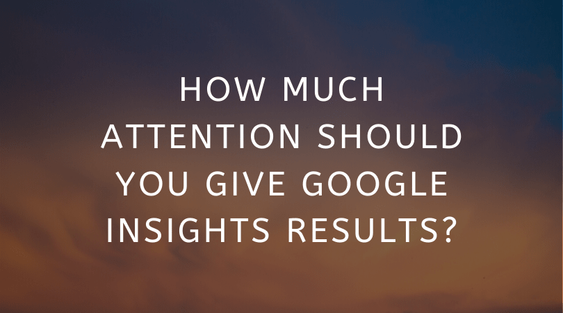 How Much Attention Should You Give Google Insights Results?