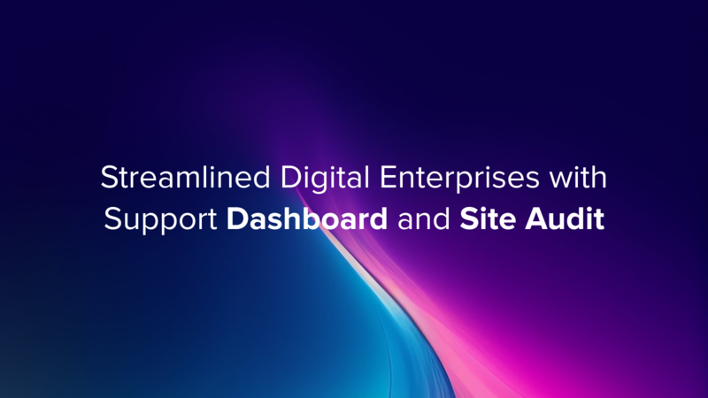 Streamlined Digital Enterprises with Support Dashboard and Site Audit
